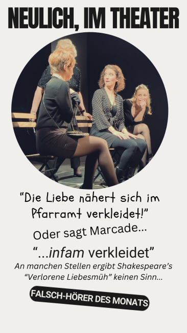 Neulich, im Theater. "Die Liebe nähert sich im Pfarramt verkleidet!" Oder sagt Arcade..."infam verkleidet". An manchen Stellen ergibt Shakespeare's "Verlorene Liebesmüh" keinen Sinn...