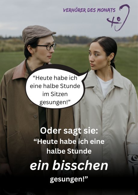 Das Bild zeigt zwei Personen, eine mit Brille und Mütze, die andere mit zurückgebundenen Haaren und Ohrringen, in einer natürlichen Umgebung mit unscharfem, grünem Hintergrund. Sie sehen sich an. Im oberen rechten Bereich steht der Titel „Verhörer des Monats“ mit einem Ohr-Logo. Eine Sprechblase enthält den Verhörer: „Heute habe ich eine halbe Stunde im Sitzen gesungen!“ Darunter wird die tatsächliche Aussage klargestellt: „Oder sagt sie: ‚Heute habe ich eine halbe Stunde ein bisschen gesungen!"