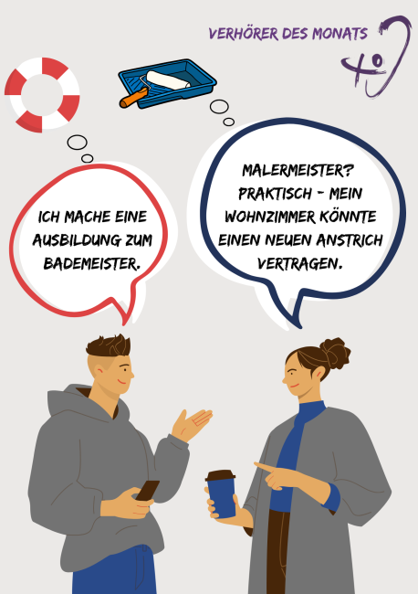 Zwei Personen unterhalten sich. Die linke Person sagt: „Ich mache eine Ausbildung zum Bademeister.“ Die rechte Person versteht fälschlich: „Malermeister? Praktisch – mein Wohnzimmer könnte einen neuen Anstrich vertragen.“ Über beiden sind Gedankenblasen und passende Symbole zu sehen: ein Rettungsring links und ein Farbroller in einer Farbwanne rechts. Oben steht der Titel: „Verhörer des Monats“, daneben ein stilisiertes Ohr mit Fragezeichen.  Thema: Humorvoller Missverständnis-Dialog im Kontext von Hörbeein